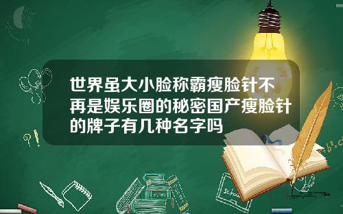 世界虽大小脸称霸瘦脸针不再是娱乐圈的秘密国产瘦脸针的牌子有几种名字吗