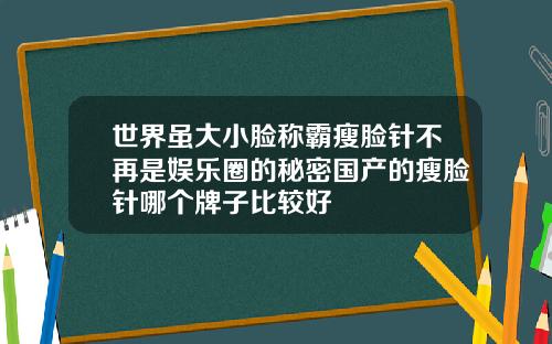 世界虽大小脸称霸瘦脸针不再是娱乐圈的秘密国产的瘦脸针哪个牌子比较好