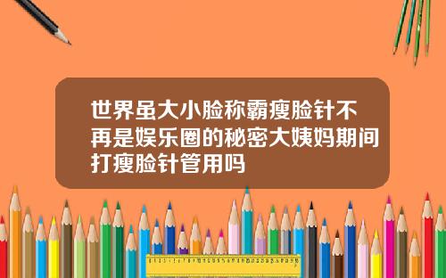 世界虽大小脸称霸瘦脸针不再是娱乐圈的秘密大姨妈期间打瘦脸针管用吗