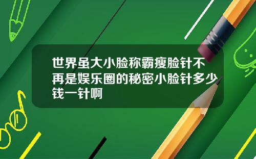 世界虽大小脸称霸瘦脸针不再是娱乐圈的秘密小脸针多少钱一针啊