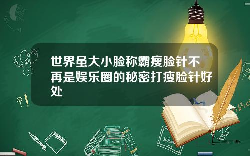 世界虽大小脸称霸瘦脸针不再是娱乐圈的秘密打瘦脸针好处