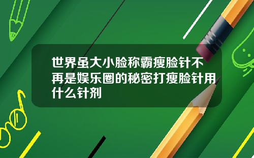 世界虽大小脸称霸瘦脸针不再是娱乐圈的秘密打瘦脸针用什么针剂