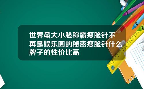世界虽大小脸称霸瘦脸针不再是娱乐圈的秘密瘦脸针什么牌子的性价比高