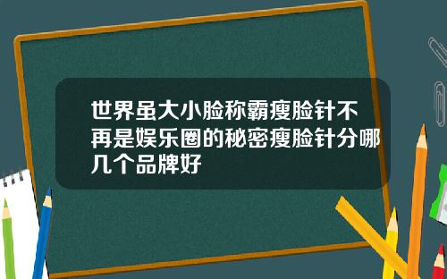 世界虽大小脸称霸瘦脸针不再是娱乐圈的秘密瘦脸针分哪几个品牌好