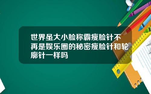 世界虽大小脸称霸瘦脸针不再是娱乐圈的秘密瘦脸针和轮廓针一样吗