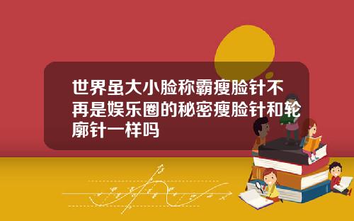 世界虽大小脸称霸瘦脸针不再是娱乐圈的秘密瘦脸针和轮廓针一样吗