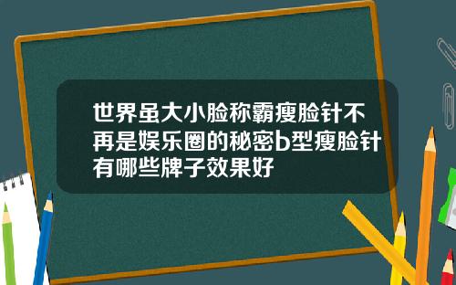 世界虽大小脸称霸瘦脸针不再是娱乐圈的秘密b型瘦脸针有哪些牌子效果好