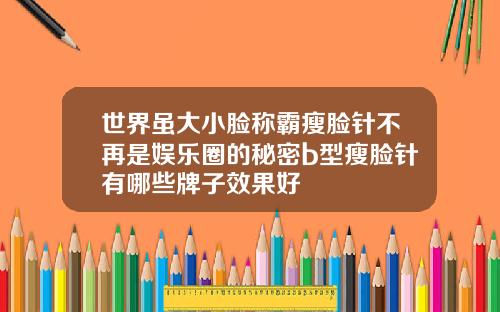 世界虽大小脸称霸瘦脸针不再是娱乐圈的秘密b型瘦脸针有哪些牌子效果好