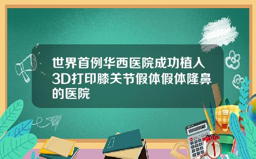 世界首例华西医院成功植入3D打印膝关节假体假体隆鼻的医院