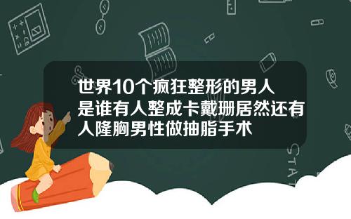 世界10个疯狂整形的男人是谁有人整成卡戴珊居然还有人隆胸男性做抽脂手术