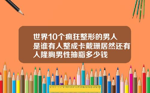 世界10个疯狂整形的男人是谁有人整成卡戴珊居然还有人隆胸男性抽脂多少钱