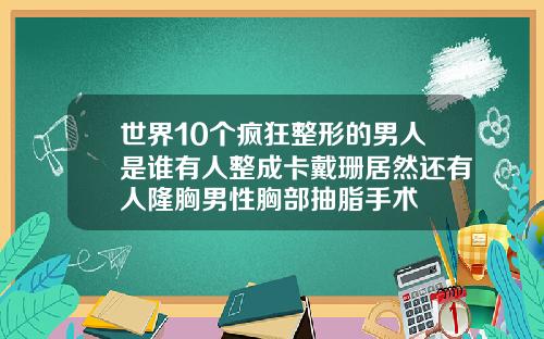 世界10个疯狂整形的男人是谁有人整成卡戴珊居然还有人隆胸男性胸部抽脂手术