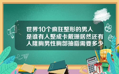 世界10个疯狂整形的男人是谁有人整成卡戴珊居然还有人隆胸男性胸部抽脂需要多少钱