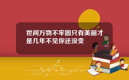 世间万物不牢固只有美丽才是几年不见你还没变