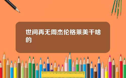 世间再无周杰伦格莱美干啥的
