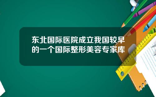 东北国际医院成立我国较早的一个国际整形美容专家库