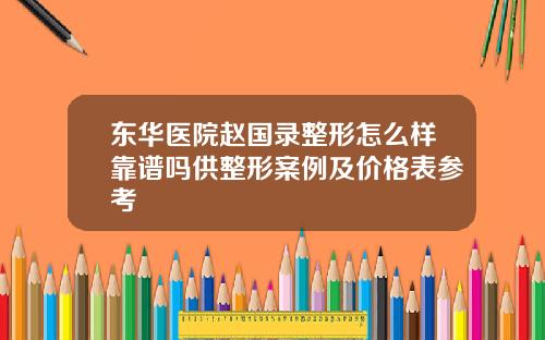 东华医院赵国录整形怎么样靠谱吗供整形案例及价格表参考