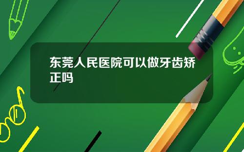 东莞人民医院可以做牙齿矫正吗