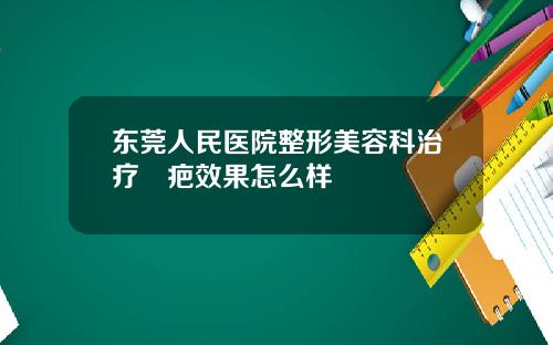 东莞人民医院整形美容科治疗袪疤效果怎么样