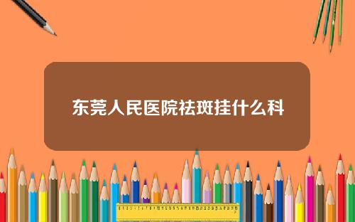 东莞人民医院祛斑挂什么科