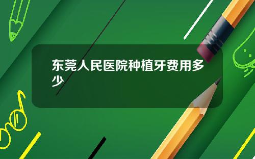 东莞人民医院种植牙费用多少