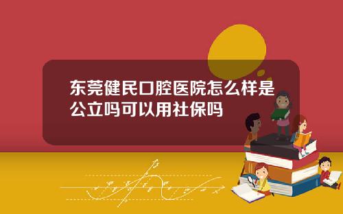 东莞健民口腔医院怎么样是公立吗可以用社保吗