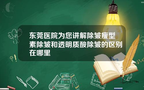 东莞医院为您讲解除皱瘦型素除皱和透明质酸除皱的区别在哪里