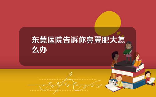 东莞医院告诉你鼻翼肥大怎么办