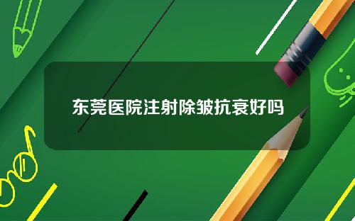 东莞医院注射除皱抗衰好吗