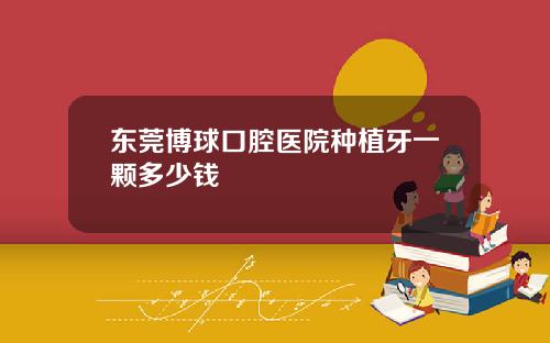 东莞博球口腔医院种植牙一颗多少钱
