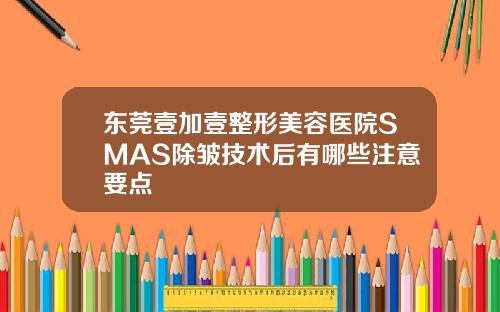 东莞壹加壹整形美容医院SMAS除皱技术后有哪些注意要点