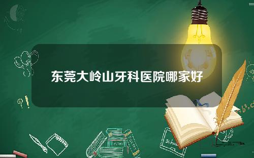 东莞大岭山牙科医院哪家好