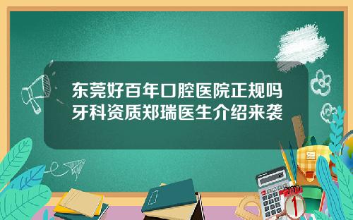 东莞好百年口腔医院正规吗牙科资质郑瑞医生介绍来袭