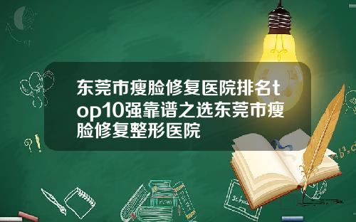 东莞市瘦脸修复医院排名top10强靠谱之选东莞市瘦脸修复整形医院