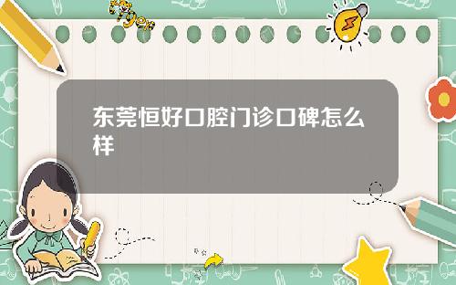 东莞恒好口腔门诊口碑怎么样