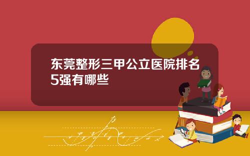 东莞整形三甲公立医院排名5强有哪些