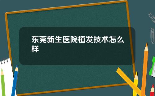 东莞新生医院植发技术怎么样