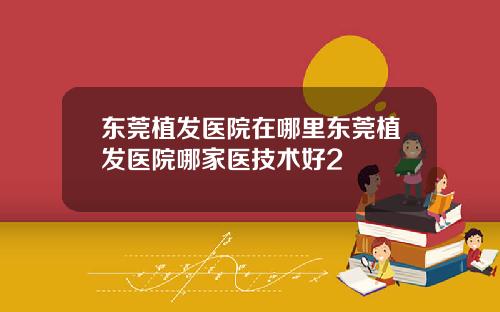 东莞植发医院在哪里东莞植发医院哪家医技术好2