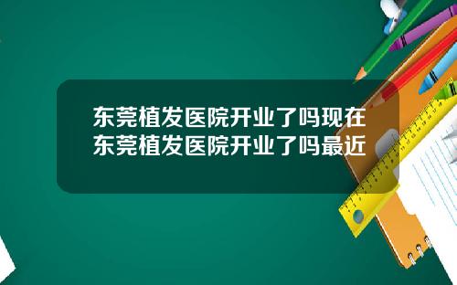 东莞植发医院开业了吗现在东莞植发医院开业了吗最近