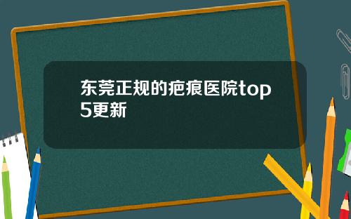 东莞正规的疤痕医院top5更新