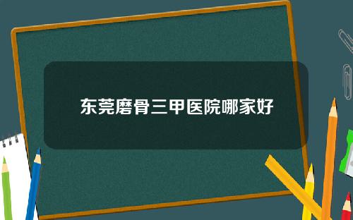 东莞磨骨三甲医院哪家好