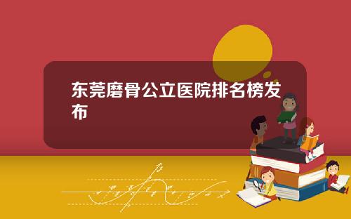 东莞磨骨公立医院排名榜发布