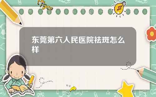 东莞第六人民医院祛斑怎么样
