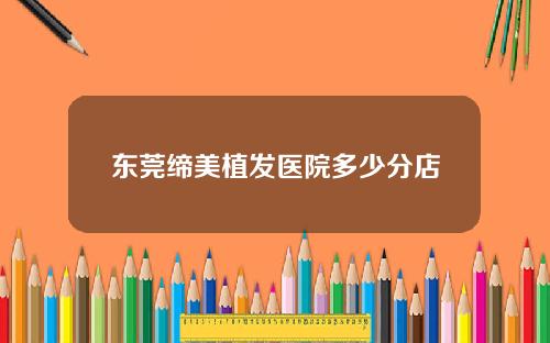 东莞缔美植发医院多少分店