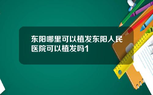东阳哪里可以植发东阳人民医院可以植发吗1