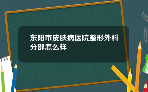 东阳市皮肤病医院整形外科分部怎么样