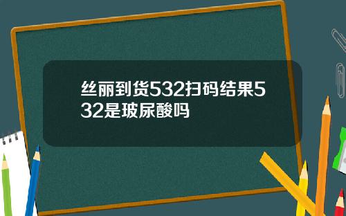 丝丽到货532扫码结果532是玻尿酸吗