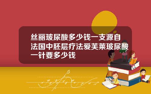 丝丽玻尿酸多少钱一支源自法国中胚层疗法爱芙莱玻尿酸一针要多少钱