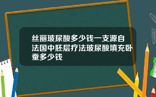 丝丽玻尿酸多少钱一支源自法国中胚层疗法玻尿酸填充卧蚕多少钱