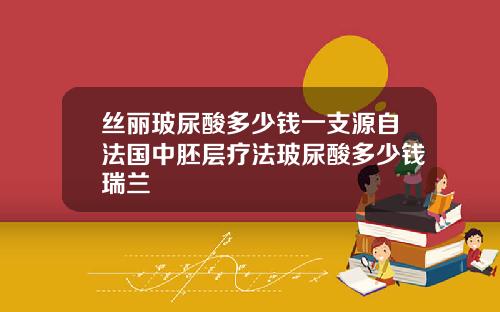 丝丽玻尿酸多少钱一支源自法国中胚层疗法玻尿酸多少钱瑞兰